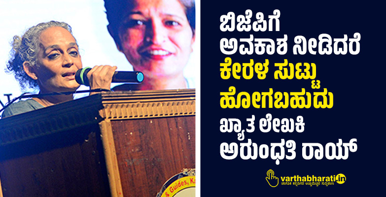 ಬಿಜೆಪಿಗೆ ಅವಕಾಶ ನೀಡಿದರೆ ಕೇರಳ ಸುಟ್ಟು ಹೋಗಬಹುದು: ಖ್ಯಾತ ಲೇಖಕಿ ಅರುಂಧತಿ ರಾಯ್