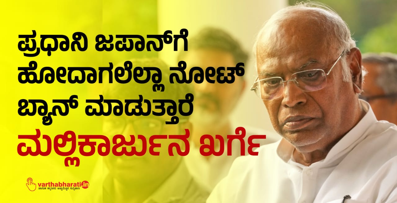 ಪ್ರಧಾನಿ ಜಪಾನ್‌ಗೆ ಹೋದಾಗಲೆಲ್ಲಾ ನೋಟ್‌ ಬ್ಯಾನ್‌ ಮಾಡುತ್ತಾರೆ: ಮಲ್ಲಿಕಾರ್ಜುನ ಖರ್ಗೆ