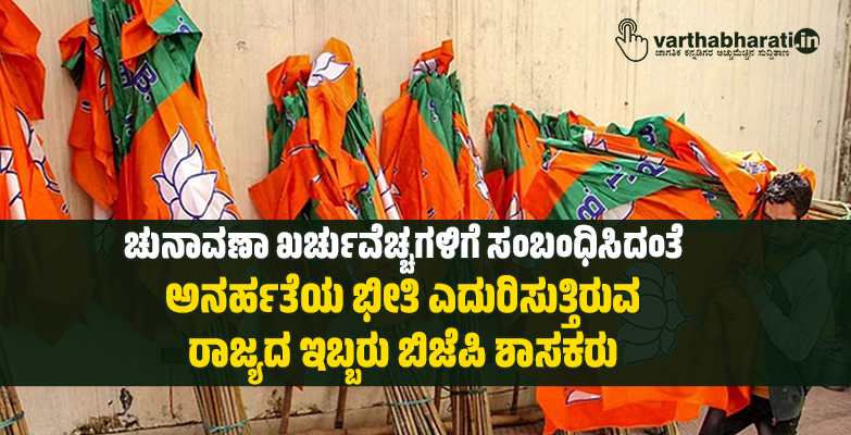 ಚುನಾವಣಾ ಖರ್ಚುವೆಚ್ಚಗಳಿಗೆ ಸಂಬಂಧಿಸಿದಂತೆ ಅನರ್ಹತೆಯ ಭೀತಿ ಎದುರಿಸುತ್ತಿರುವ ರಾಜ್ಯದ ಇಬ್ಬರು ಬಿಜೆಪಿ ಶಾಸಕರು